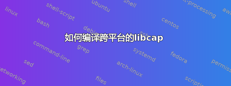 如何编译跨平台的libcap