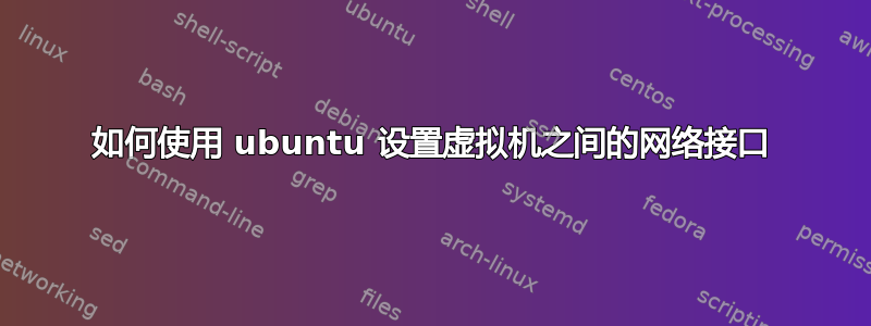 如何使用 ubuntu 设置虚拟机之间的网络接口