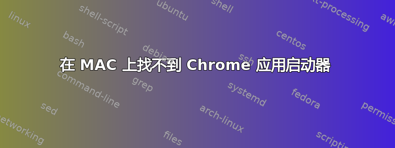 在 MAC 上找不到 Chrome 应用启动器