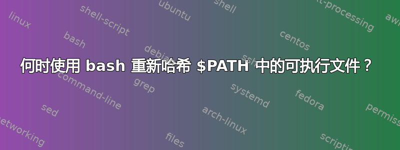 何时使用 bash 重新哈希 $PATH 中的可执行文件？