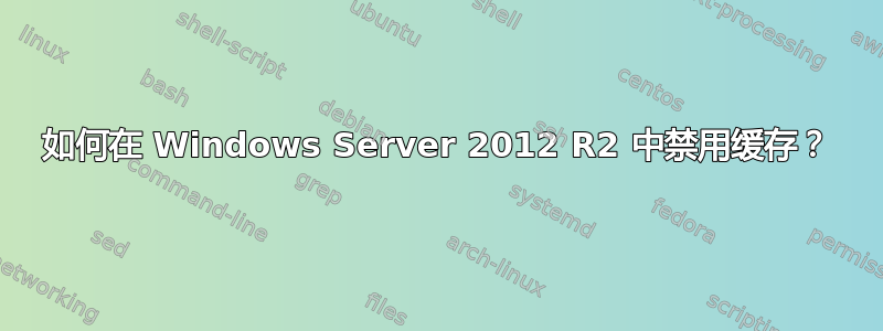 如何在 Windows Server 2012 R2 中禁用缓存？