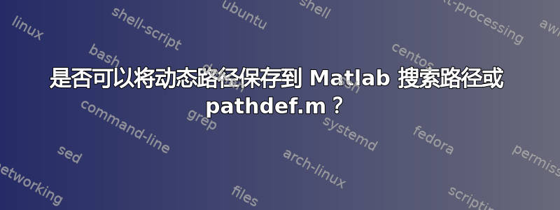 是否可以将动态路径保存到 Matlab 搜索路径或 pathdef.m？