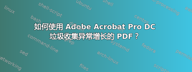 如何使用 Adob​​e Acrobat Pro DC 垃圾收集异常增长的 PDF？