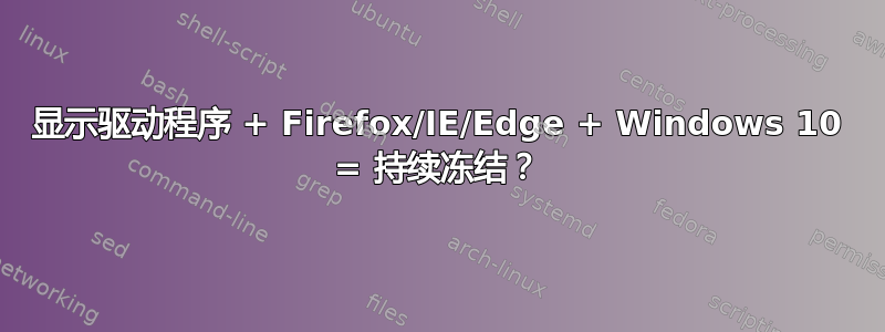 显示驱动程序 + Firefox/IE/Edge + Windows 10 = 持续冻结？