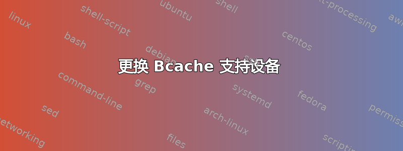 更换 Bcache 支持设备