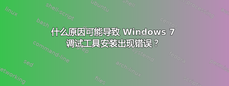 什么原因可能导致 Windows 7 调试工具安装出现错误？