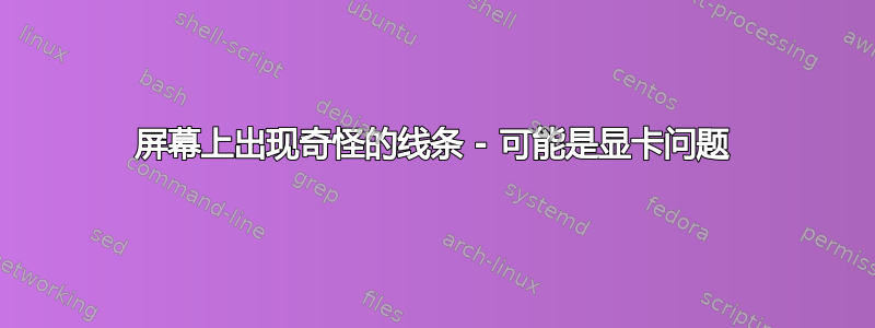 屏幕上出现奇怪的线条 - 可能是显卡问题