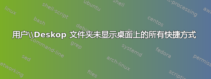 用户\\Deskop 文件夹未显示桌面上的所有快捷方式