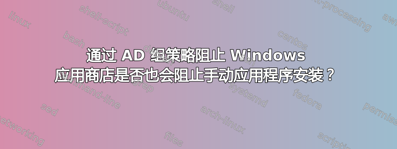 通过 AD 组策略阻止 Windows 应用商店是否也会阻止手动应用程序安装？