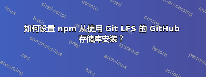 如何设置 npm 从使用 Git LFS 的 GitHub 存储库安装？