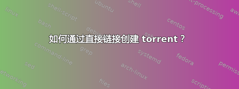 如何通过直接链接创建 torrent？