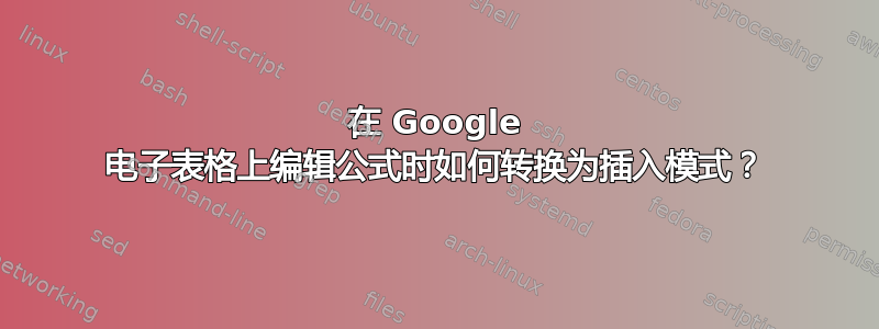 在 Google 电子表格上编辑公式时如何转换为插入模式？