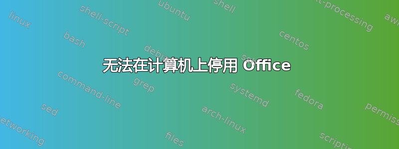 无法在计算机上停用 Office