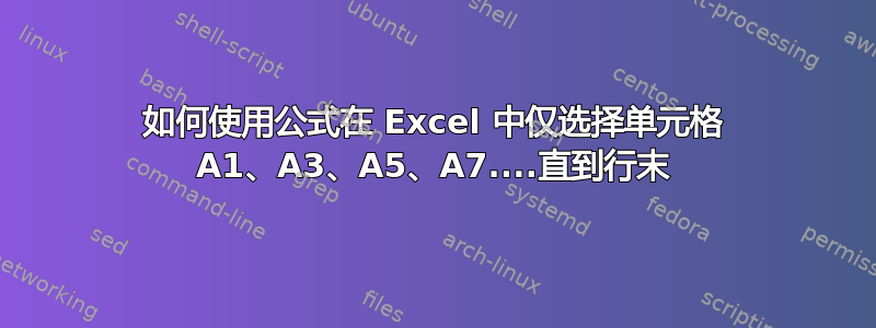 如何使用公式在 Excel 中仅选择单元格 A1、A3、A5、A7....直到行末