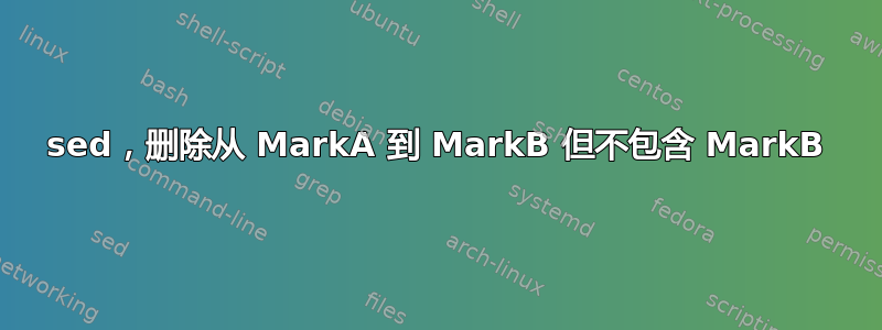 sed，删除从 MarkA 到 MarkB 但不包含 MarkB