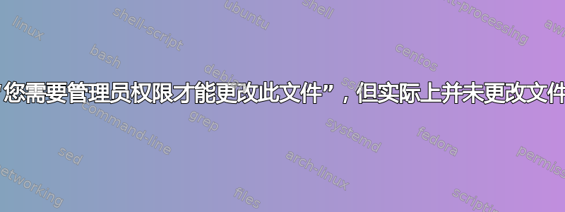 “您需要管理员权限才能更改此文件”，但实际上并未更改文件