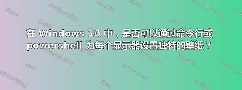 在 Windows 10 中，是否可以通过命令行或 powershell 为每个显示器设置独特的壁纸？