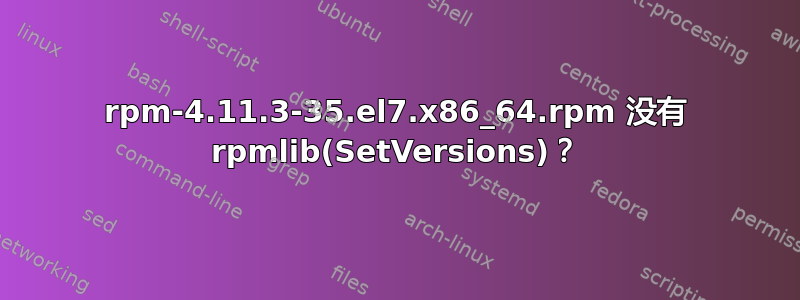 rpm-4.11.3-35.el7.x86_64.rpm 没有 rpmlib(SetVersions)？