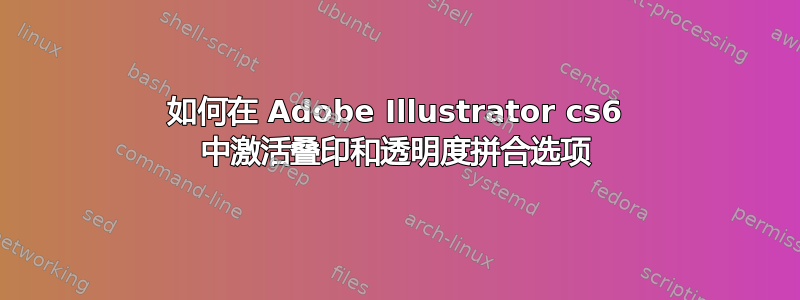 如何在 Adob​​e Illustrator cs6 中激活叠印和透明度拼合选项