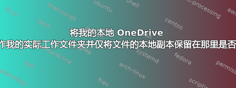 将我的本地 OneDrive 文件夹用作我的实际工作文件夹并仅将文件的本地副本保留在那里是否有意义？