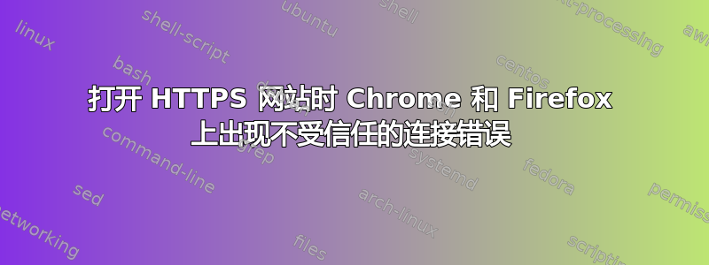 打开 HTTPS 网站时 Chrome 和 Firefox 上出现不受信任的连接错误