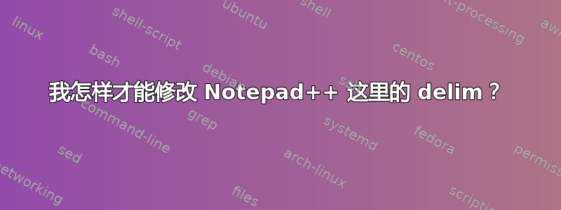 我怎样才能修改 Notepad++ 这里的 delim？