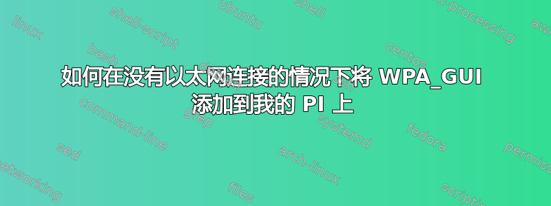 如何在没有以太网连接的情况下将 WPA_GUI 添加到我的 PI 上