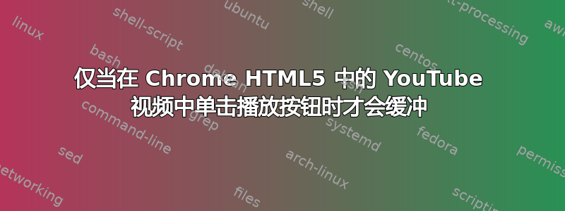 仅当在 Chrome HTML5 中的 YouTube 视频中单击播放按钮时才会缓冲