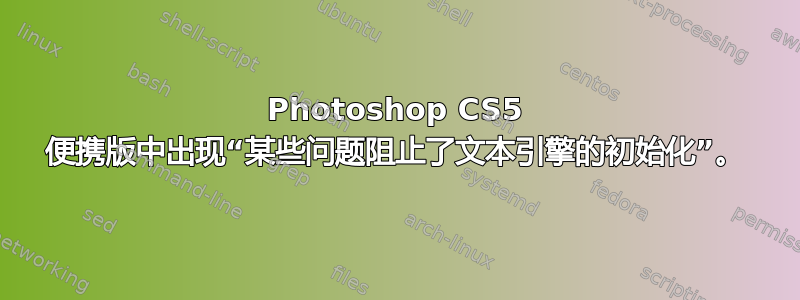 Photoshop CS5 便携版中出现“某些问题阻止了文本引擎的初始化”。