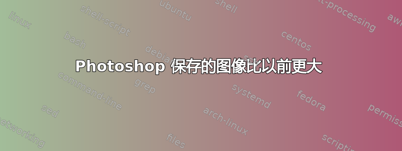 Photoshop 保存的图像比以前更大