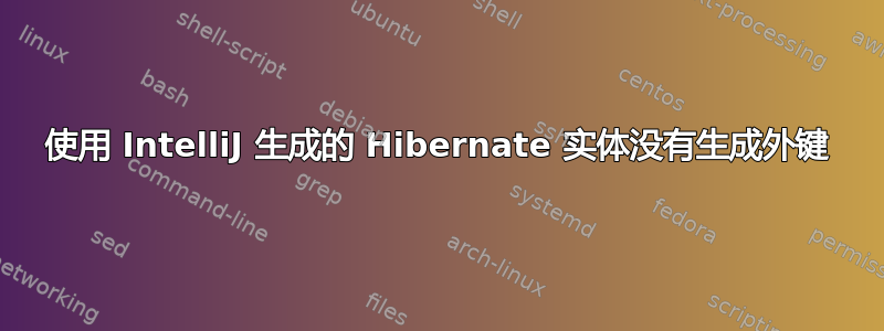 使用 IntelliJ 生成的 Hibernate 实体没有生成外键