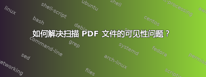 如何解决扫描 PDF 文件的可见性问题？