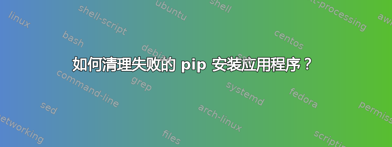 如何清理失败的 pip 安装应用程序？