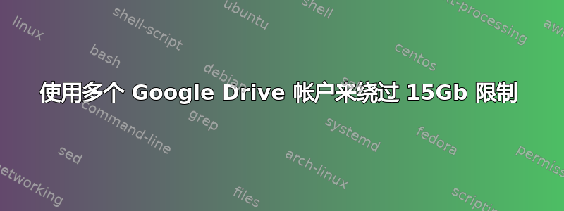 使用多个 Google Drive 帐户来绕过 15Gb 限制