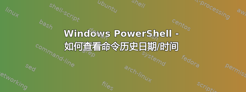 Windows PowerShell - 如何查看命令历史日期/时间