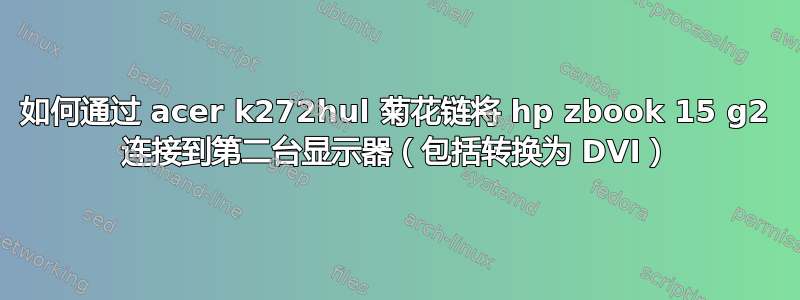 如何通过 acer k272hul 菊花链将 hp zbook 15 g2 连接到第二台显示器（包括转换为 DVI）