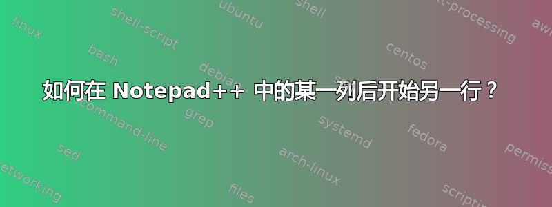 如何在 Notepad++ 中的某一列后开始另一行？