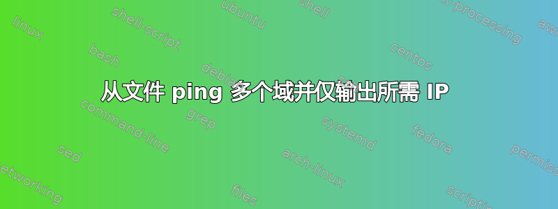 从文件 ping 多个域并仅输出所需 IP