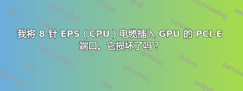 我将 8 针 EPS（CPU）电缆插入 GPU 的 PCI-E 端口。它损坏了吗？