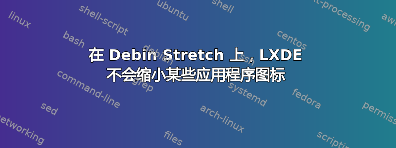 在 Debin Stretch 上，LXDE 不会缩小某些应用程序图标