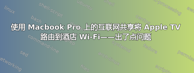 使用 Macbook Pro 上的互联网共享将 Apple TV 路由到酒店 Wi-Fi——出了点问题