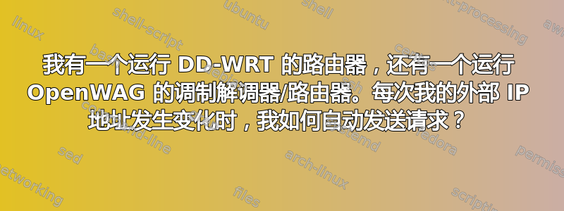 我有一个运行 DD-WRT 的路由器，还有一个运行 OpenWAG 的调制解调器/路由器。每次我的外部 IP 地址发生变化时，我如何自动发送请求？