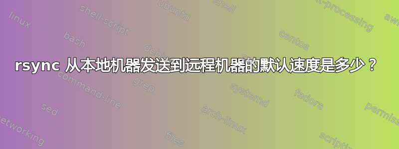 rsync 从本地机器发送到远程机器的默认速度是多少？