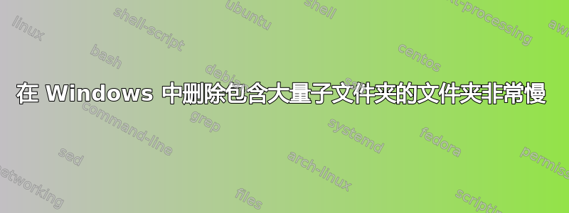 在 Windows 中删除包含大量子文件夹的文件夹非常慢