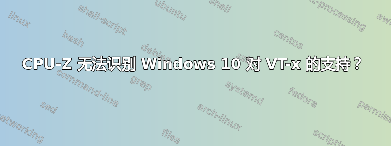 CPU-Z 无法识别 Windows 10 对 VT-x 的支持？