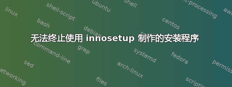 无法终止使用 innosetup 制作的安装程序