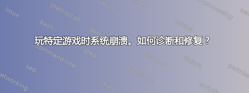 玩特定游戏时系统崩溃。如何诊断和修复？