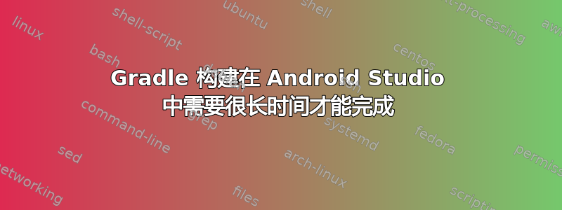 Gradle 构建在 Android Studio 中需要很长时间才能完成