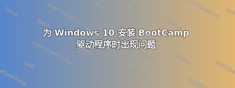 为 Windows 10 安装 BootCamp 驱动程序时出现问题