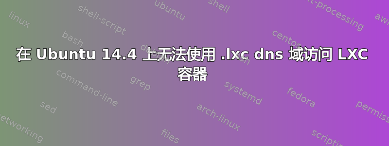 在 Ubuntu 14.4 上无法使用 .lxc dns 域访问 LXC 容器